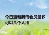今日更新腾讯会员最多可以几个人用