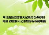 今日更新微信聊天记录怎么保存到电脑 微信聊天记录如何保存到电脑