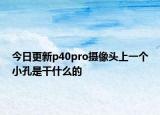 今日更新p40pro摄像头上一个小孔是干什么的