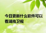 今日更新什么软件可以看湖南卫视