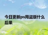 今日更新ps用盗版什么后果