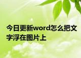 今日更新word怎么把文字浮在图片上