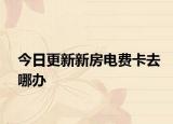 今日更新新房电费卡去哪办