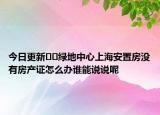 今日更新﻿﻿绿地中心上海安置房没有房产证怎么办谁能说说呢