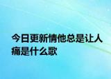 今日更新情他总是让人痛是什么歌