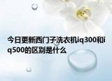 今日更新西门子洗衣机iq300和iq500的区别是什么