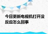 今日更新电视机打开没反应怎么回事