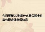 今日更新﻿﻿到底什么是公积金住房公积金强制缴纳吗