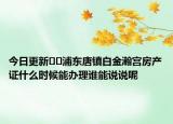 今日更新﻿﻿浦东唐镇白金瀚宫房产证什么时候能办理谁能说说呢