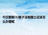 今日更新﻿﻿房子没有国土证该怎么办理呢
