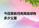 今日更新月亮离地球有多少公里