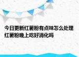 今日更新红薯粉有点味怎么处理 红薯粉晚上吃好消化吗