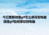 今日更新微信gif怎么保存到电脑 微信gif如何保存到电脑