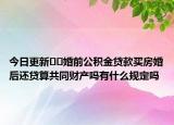 今日更新﻿﻿婚前公积金贷款买房婚后还贷算共同财产吗有什么规定吗