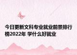 今日更新文科专业就业前景排行榜2022年 学什么好就业