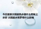今日更新太阳能热水器什么时候上水好 太阳能水垢多有什么影响