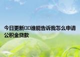 今日更新﻿﻿谁能告诉我怎么申请公积金贷款
