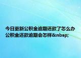 今日更新公积金逾期还款了怎么办公积金还款逾期会怎样 