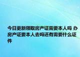 今日更新领取房产证需要本人吗 办房产证要本人去吗还有需要什么证件