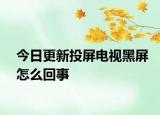 今日更新投屏电视黑屏怎么回事