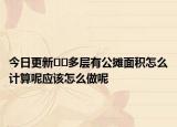今日更新﻿﻿多层有公摊面积怎么计算呢应该怎么做呢