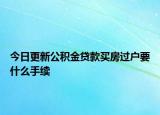 今日更新公积金贷款买房过户要什么手续