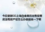 今日更新﻿﻿上海白金瀚宫出售安置房没有房产证怎么办谁能说一下呢