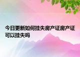 今日更新如何挂失房产证房产证可以挂失吗