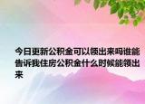 今日更新公积金可以领出来吗谁能告诉我住房公积金什么时候能领出来