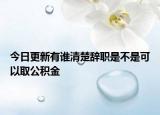 今日更新有谁清楚辞职是不是可以取公积金