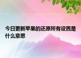 今日更新苹果的还原所有设置是什么意思