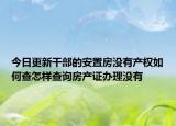 今日更新干部的安置房没有产权如何查怎样查询房产证办理没有