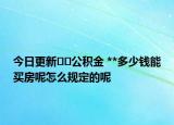 今日更新﻿﻿公积金 **多少钱能买房呢怎么规定的呢