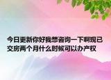 今日更新你好我想咨询一下啊现已交房两个月什么时候可以办产权