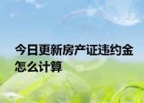 今日更新房产证违约金怎么计算