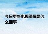 今日更新电视绿屏是怎么回事