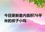 今日更新套内面积76平米的房子小吗