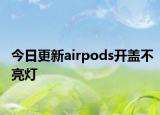 今日更新airpods开盖不亮灯