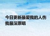 今日更新最爱我的人伤我最深原唱