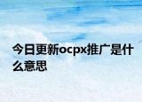 今日更新ocpx推广是什么意思