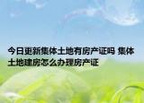 今日更新集体土地有房产证吗 集体土地建房怎么办理房产证