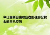 今日更新自由职业者的住房公积金能自己交吗