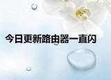 今日更新路由器一直闪