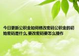 今日更新公积金如何修改密码公积金的初始密码是什么,要改密码要怎么操作
