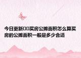 今日更新﻿﻿买房公摊面积怎么算买房的公摊面积一般是多少合适