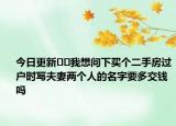 今日更新﻿﻿我想问下买个二手房过户时写夫妻两个人的名字要多交钱吗