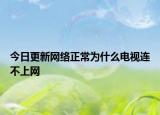 今日更新网络正常为什么电视连不上网