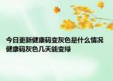 今日更新健康码变灰色是什么情况 健康码灰色几天能变绿