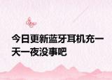 今日更新蓝牙耳机充一天一夜没事吧