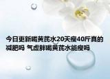 今日更新喝黄芪水20天瘦40斤真的减肥吗 气虚胖喝黄芪水能瘦吗